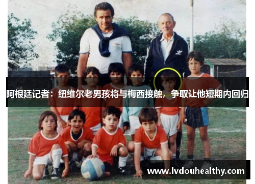 阿根廷记者：纽维尔老男孩将与梅西接触，争取让他短期内回归