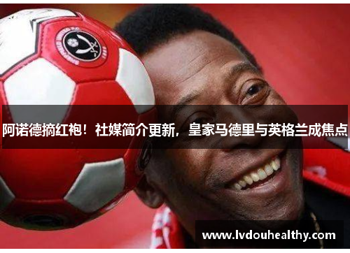 阿诺德摘红袍！社媒简介更新，皇家马德里与英格兰成焦点