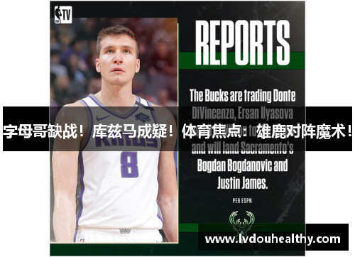 字母哥缺战！库兹马成疑！体育焦点：雄鹿对阵魔术！
